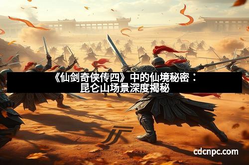 《仙剑奇侠传四》中的仙境秘密：昆仑山场景深度揭秘