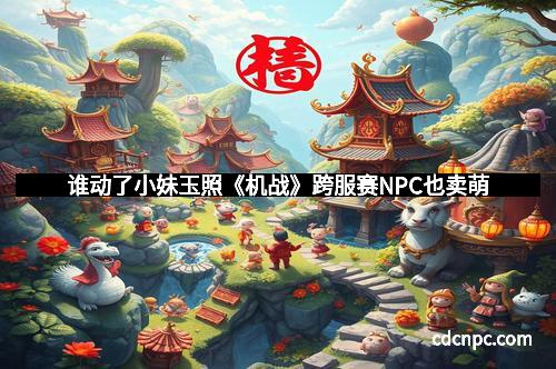谁动了小妹玉照《机战》跨服赛NPC也卖萌